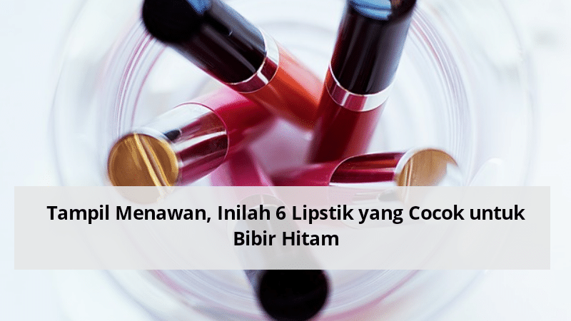Tampil Menawan, Inilah 6 Warna Lipstik yang Cocok untuk Bibir Hitam