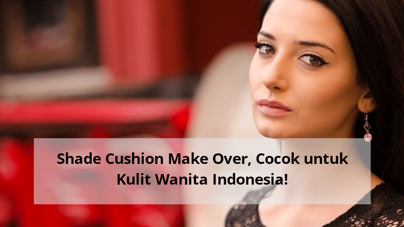 Shade Cushion Make Over, Cocok untuk Kulit Wanita Indonesia!